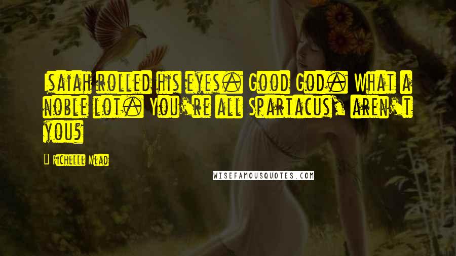 Richelle Mead Quotes: Isaiah rolled his eyes. Good God. What a noble lot. You're all Spartacus, aren't you?