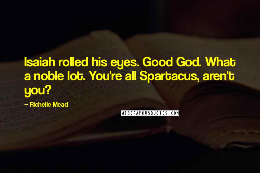 Richelle Mead Quotes: Isaiah rolled his eyes. Good God. What a noble lot. You're all Spartacus, aren't you?