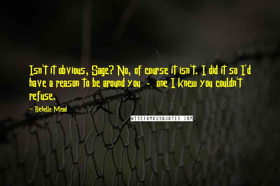 Richelle Mead Quotes: Isn't it obvious, Sage? No, of course it isn't. I did it so I'd have a reason to be around you  -  one I knew you couldn't refuse.