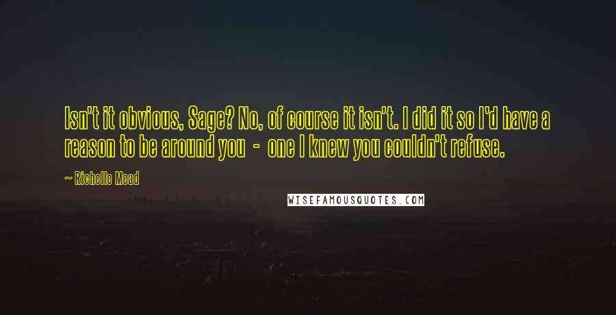 Richelle Mead Quotes: Isn't it obvious, Sage? No, of course it isn't. I did it so I'd have a reason to be around you  -  one I knew you couldn't refuse.