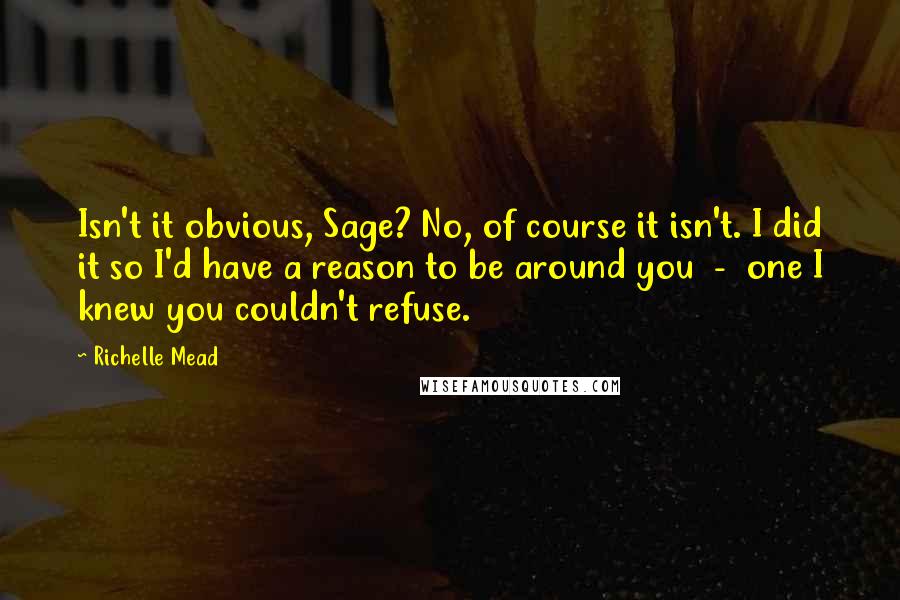 Richelle Mead Quotes: Isn't it obvious, Sage? No, of course it isn't. I did it so I'd have a reason to be around you  -  one I knew you couldn't refuse.