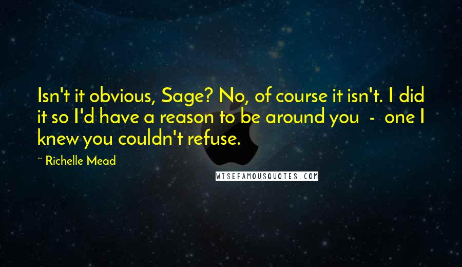 Richelle Mead Quotes: Isn't it obvious, Sage? No, of course it isn't. I did it so I'd have a reason to be around you  -  one I knew you couldn't refuse.