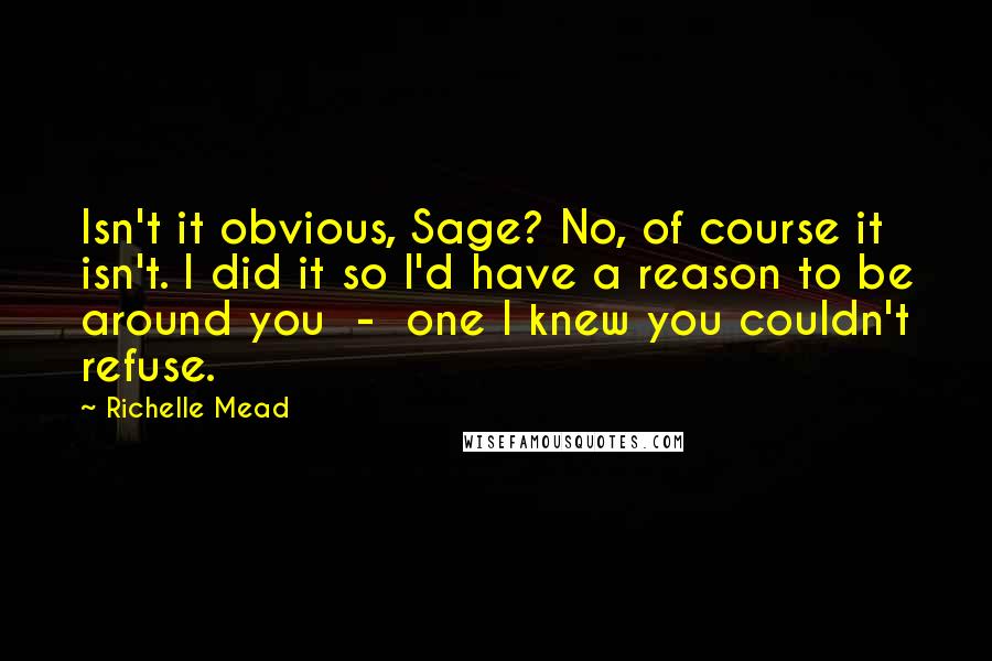 Richelle Mead Quotes: Isn't it obvious, Sage? No, of course it isn't. I did it so I'd have a reason to be around you  -  one I knew you couldn't refuse.