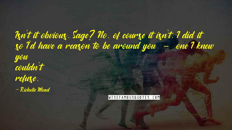 Richelle Mead Quotes: Isn't it obvious, Sage? No, of course it isn't. I did it so I'd have a reason to be around you  -  one I knew you couldn't refuse.
