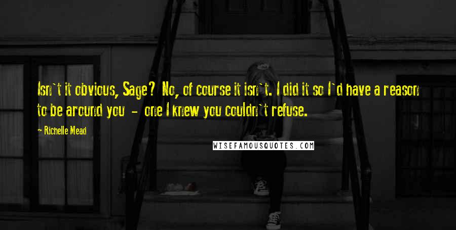 Richelle Mead Quotes: Isn't it obvious, Sage? No, of course it isn't. I did it so I'd have a reason to be around you  -  one I knew you couldn't refuse.