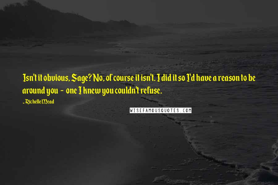 Richelle Mead Quotes: Isn't it obvious, Sage? No, of course it isn't. I did it so I'd have a reason to be around you  -  one I knew you couldn't refuse.