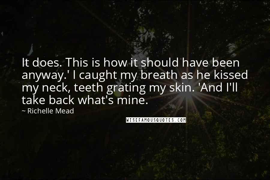 Richelle Mead Quotes: It does. This is how it should have been anyway.' I caught my breath as he kissed my neck, teeth grating my skin. 'And I'll take back what's mine.