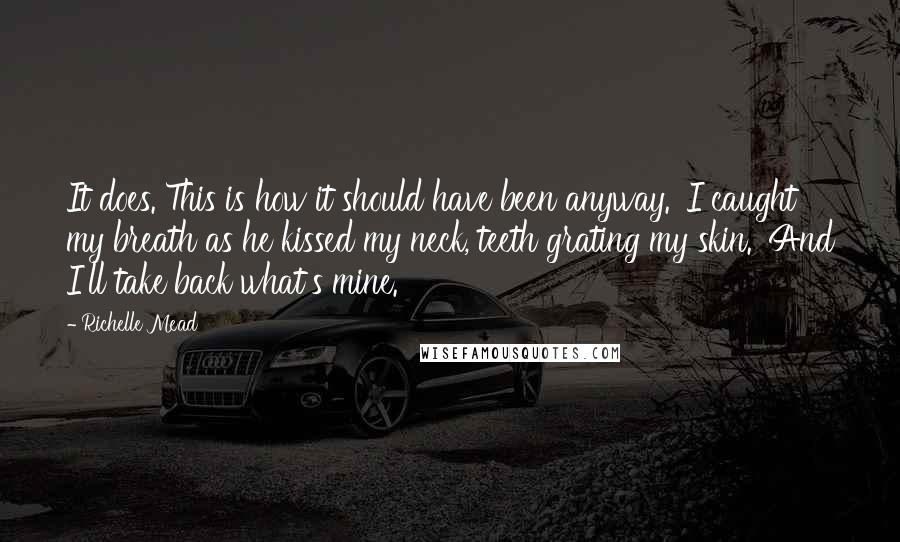 Richelle Mead Quotes: It does. This is how it should have been anyway.' I caught my breath as he kissed my neck, teeth grating my skin. 'And I'll take back what's mine.