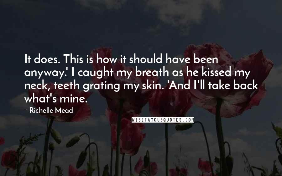 Richelle Mead Quotes: It does. This is how it should have been anyway.' I caught my breath as he kissed my neck, teeth grating my skin. 'And I'll take back what's mine.