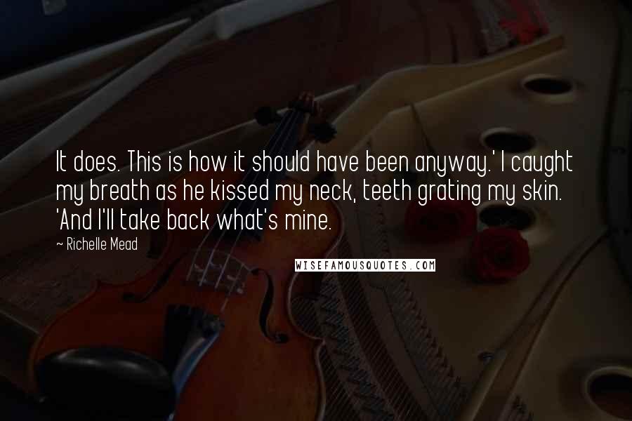 Richelle Mead Quotes: It does. This is how it should have been anyway.' I caught my breath as he kissed my neck, teeth grating my skin. 'And I'll take back what's mine.