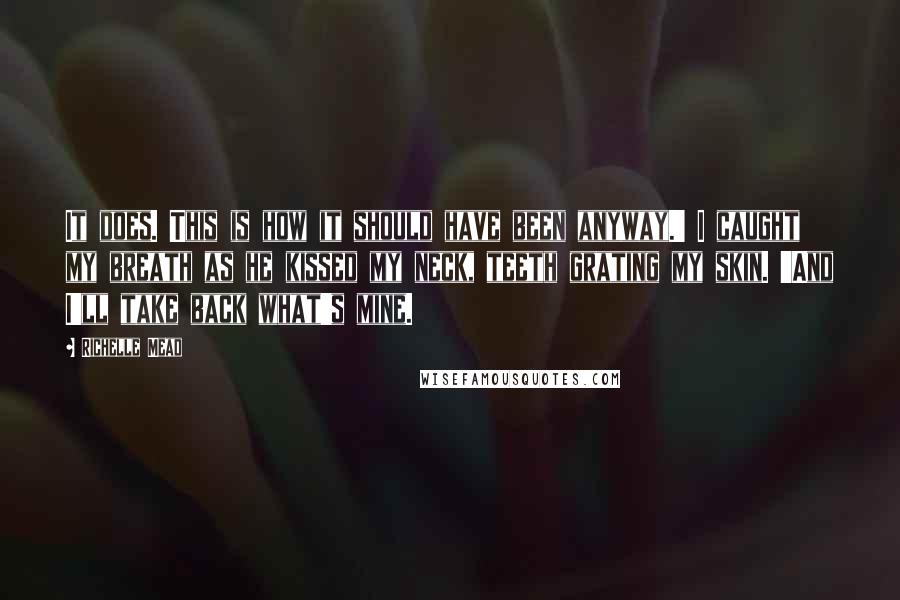Richelle Mead Quotes: It does. This is how it should have been anyway.' I caught my breath as he kissed my neck, teeth grating my skin. 'And I'll take back what's mine.