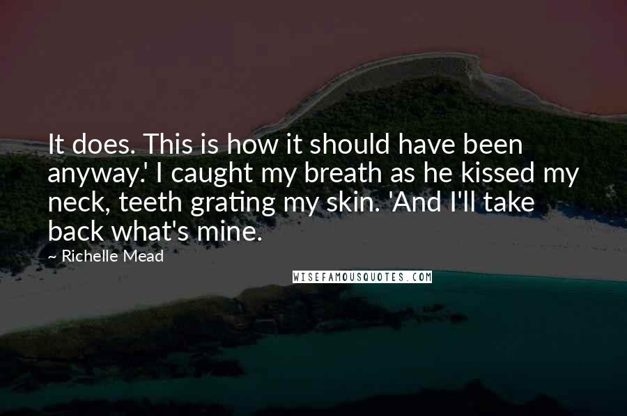 Richelle Mead Quotes: It does. This is how it should have been anyway.' I caught my breath as he kissed my neck, teeth grating my skin. 'And I'll take back what's mine.