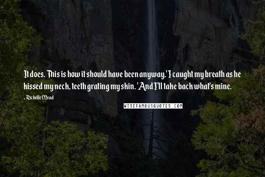 Richelle Mead Quotes: It does. This is how it should have been anyway.' I caught my breath as he kissed my neck, teeth grating my skin. 'And I'll take back what's mine.