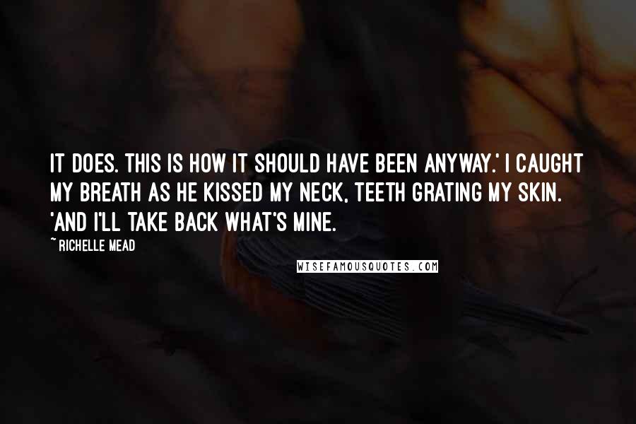 Richelle Mead Quotes: It does. This is how it should have been anyway.' I caught my breath as he kissed my neck, teeth grating my skin. 'And I'll take back what's mine.