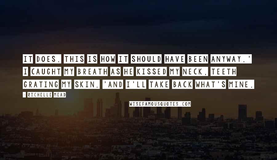 Richelle Mead Quotes: It does. This is how it should have been anyway.' I caught my breath as he kissed my neck, teeth grating my skin. 'And I'll take back what's mine.