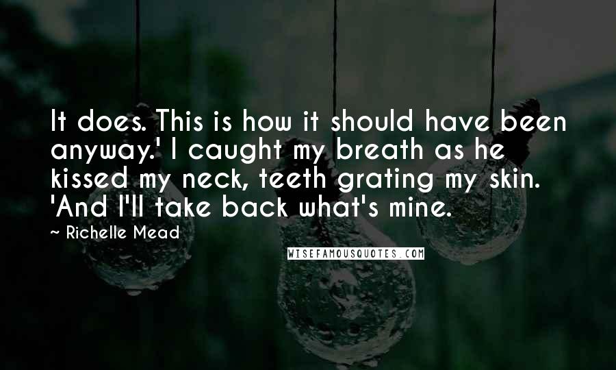 Richelle Mead Quotes: It does. This is how it should have been anyway.' I caught my breath as he kissed my neck, teeth grating my skin. 'And I'll take back what's mine.