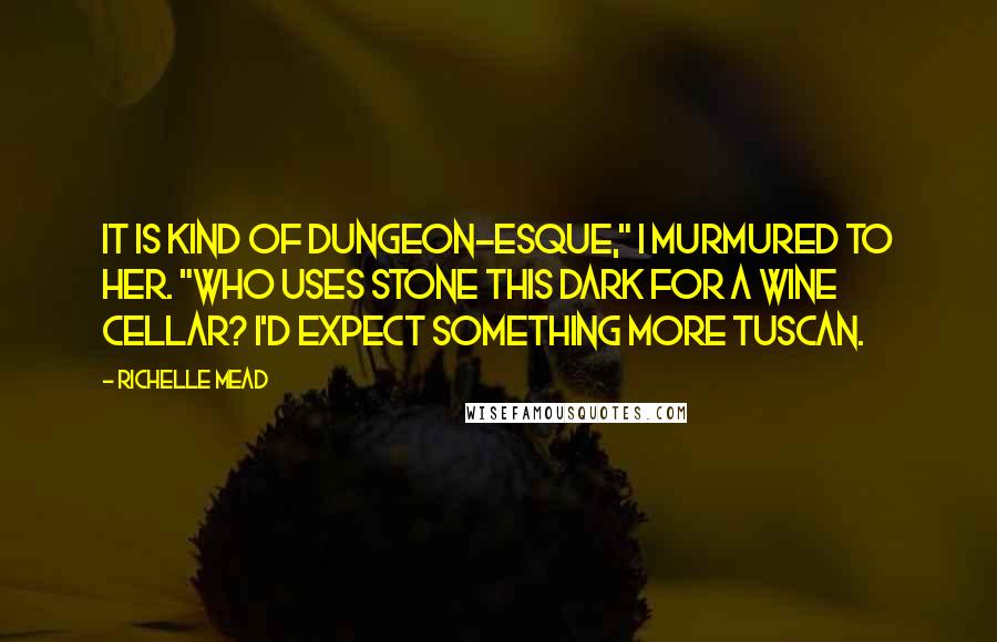 Richelle Mead Quotes: It is kind of dungeon-esque," I murmured to her. "Who uses stone this dark for a wine cellar? I'd expect something more Tuscan.