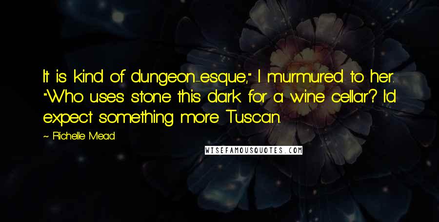 Richelle Mead Quotes: It is kind of dungeon-esque," I murmured to her. "Who uses stone this dark for a wine cellar? I'd expect something more Tuscan.