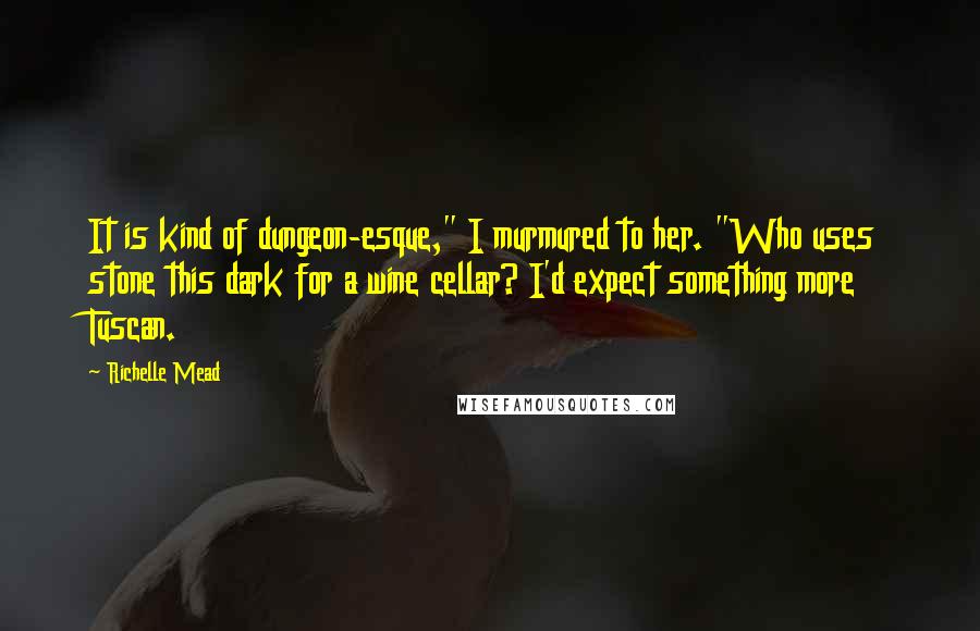 Richelle Mead Quotes: It is kind of dungeon-esque," I murmured to her. "Who uses stone this dark for a wine cellar? I'd expect something more Tuscan.