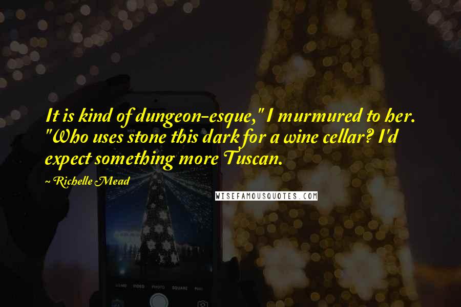 Richelle Mead Quotes: It is kind of dungeon-esque," I murmured to her. "Who uses stone this dark for a wine cellar? I'd expect something more Tuscan.