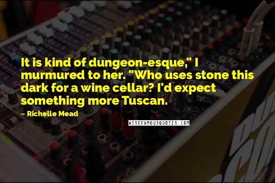 Richelle Mead Quotes: It is kind of dungeon-esque," I murmured to her. "Who uses stone this dark for a wine cellar? I'd expect something more Tuscan.