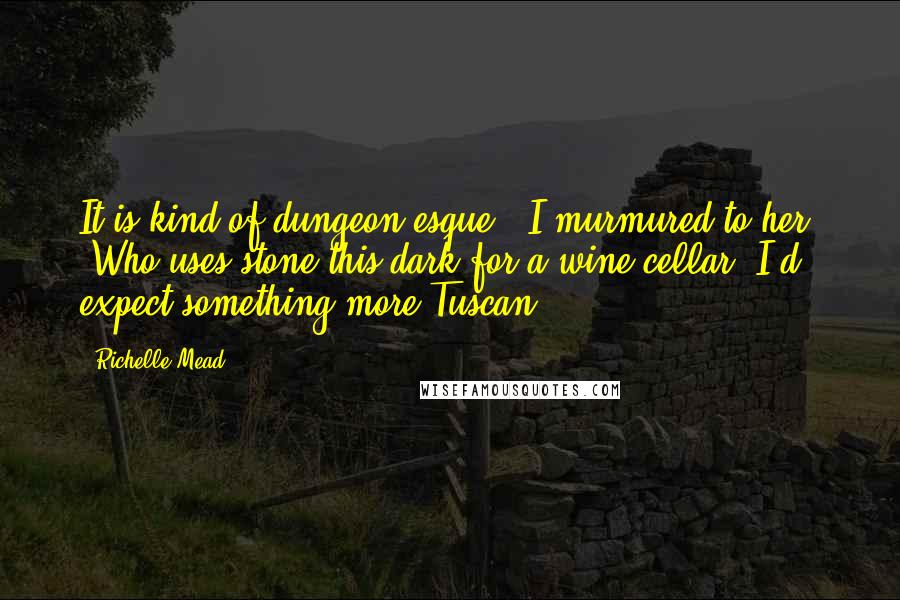 Richelle Mead Quotes: It is kind of dungeon-esque," I murmured to her. "Who uses stone this dark for a wine cellar? I'd expect something more Tuscan.