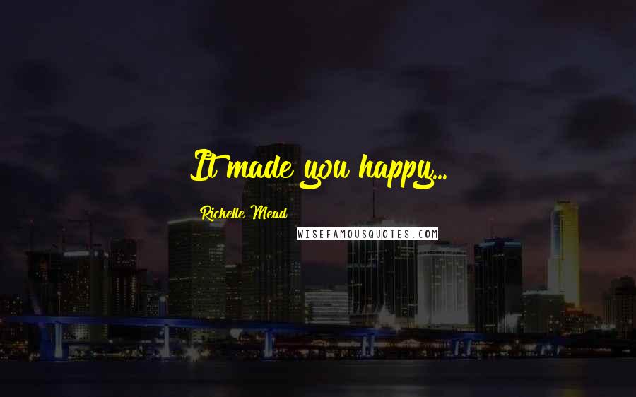 Richelle Mead Quotes: It made you happy...