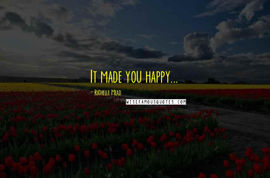 Richelle Mead Quotes: It made you happy...