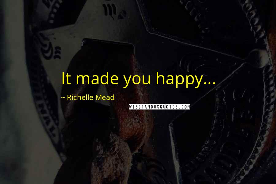 Richelle Mead Quotes: It made you happy...