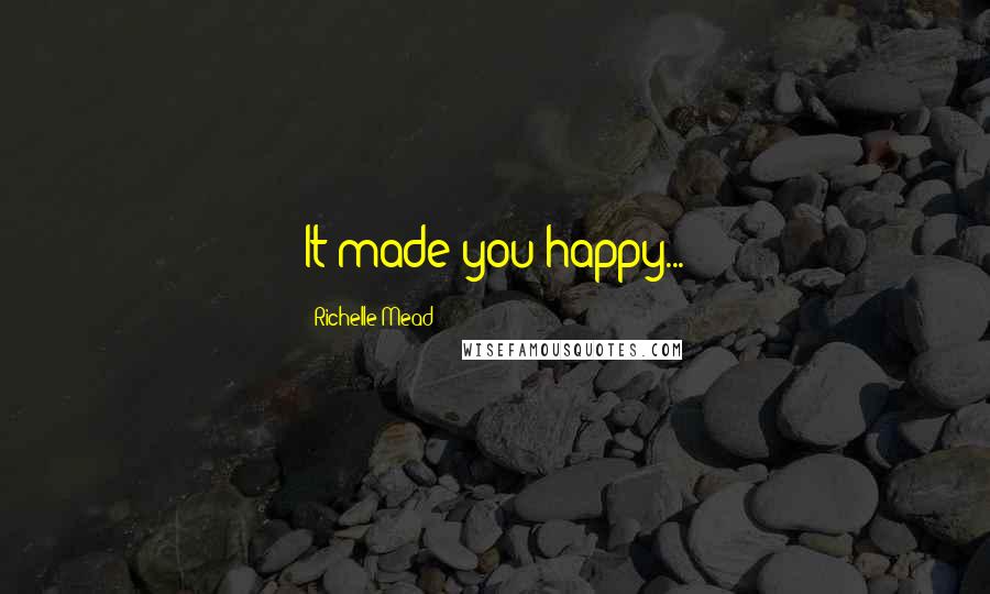 Richelle Mead Quotes: It made you happy...