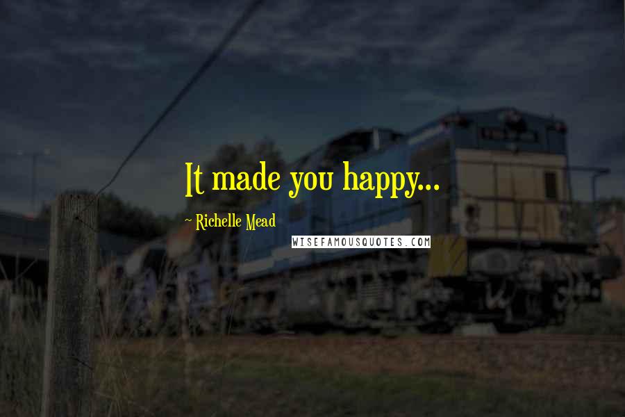 Richelle Mead Quotes: It made you happy...