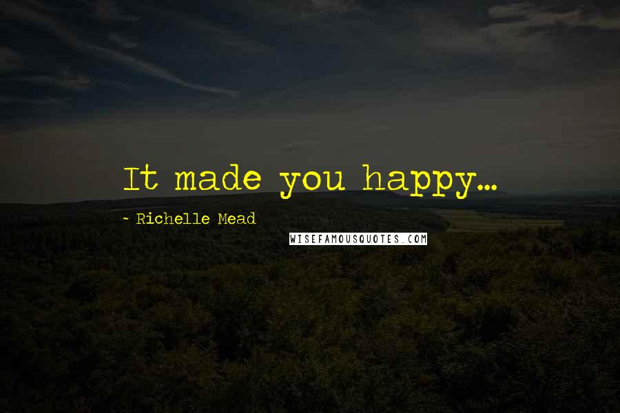 Richelle Mead Quotes: It made you happy...