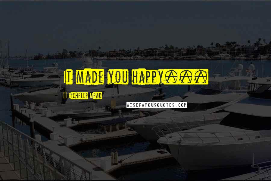 Richelle Mead Quotes: It made you happy...