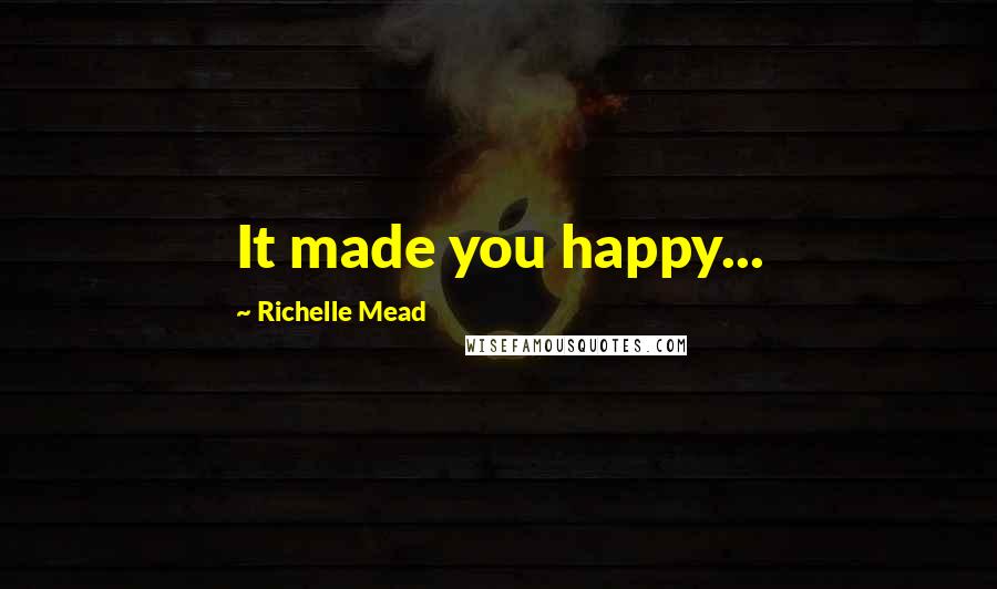 Richelle Mead Quotes: It made you happy...