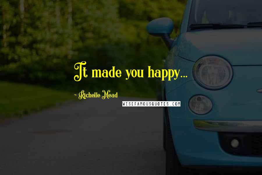 Richelle Mead Quotes: It made you happy...