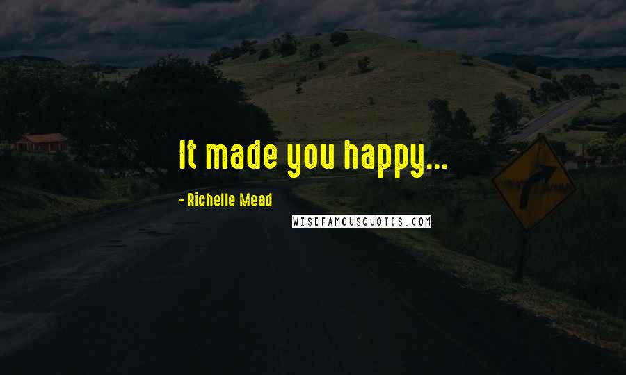 Richelle Mead Quotes: It made you happy...