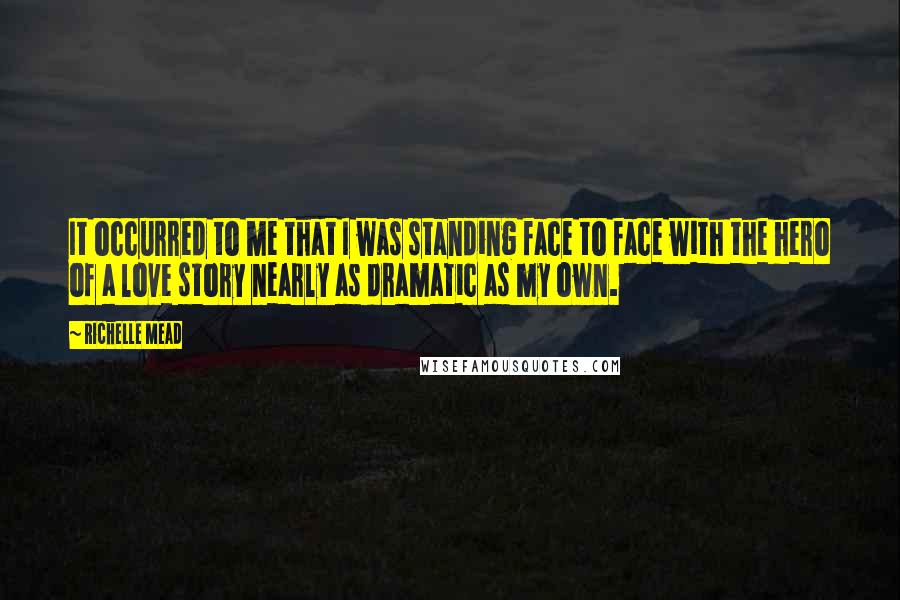 Richelle Mead Quotes: It occurred to me that I was standing face to face with the hero of a love story nearly as dramatic as my own.