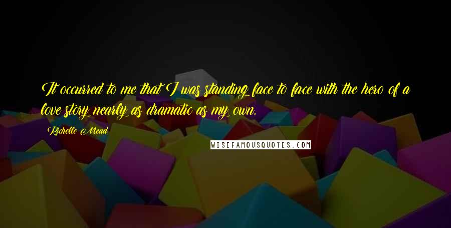 Richelle Mead Quotes: It occurred to me that I was standing face to face with the hero of a love story nearly as dramatic as my own.