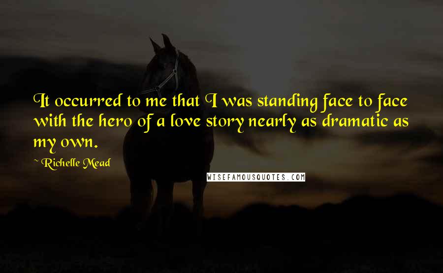 Richelle Mead Quotes: It occurred to me that I was standing face to face with the hero of a love story nearly as dramatic as my own.