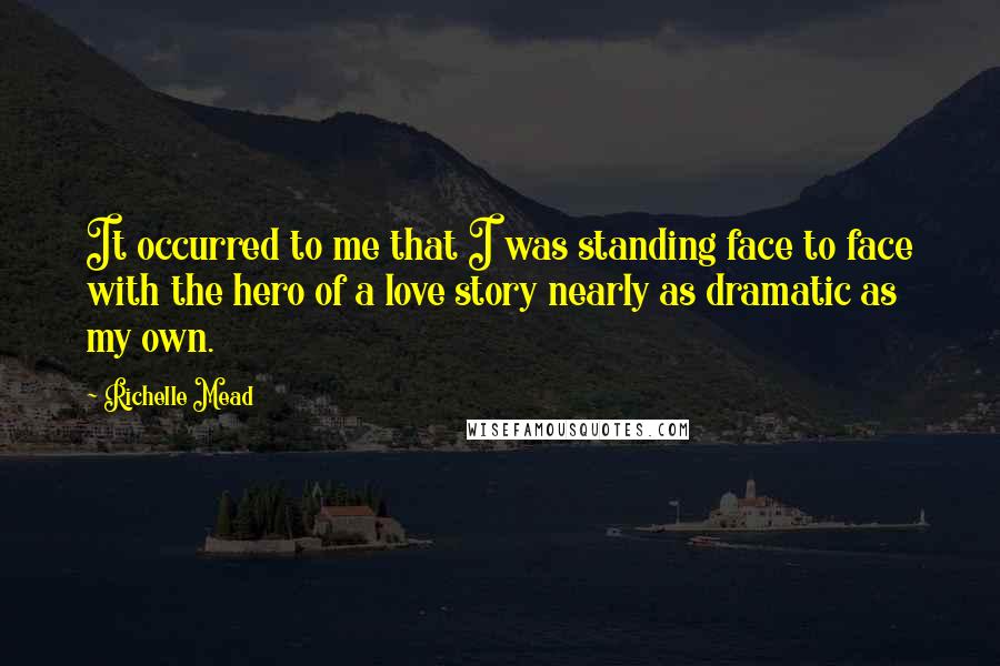 Richelle Mead Quotes: It occurred to me that I was standing face to face with the hero of a love story nearly as dramatic as my own.