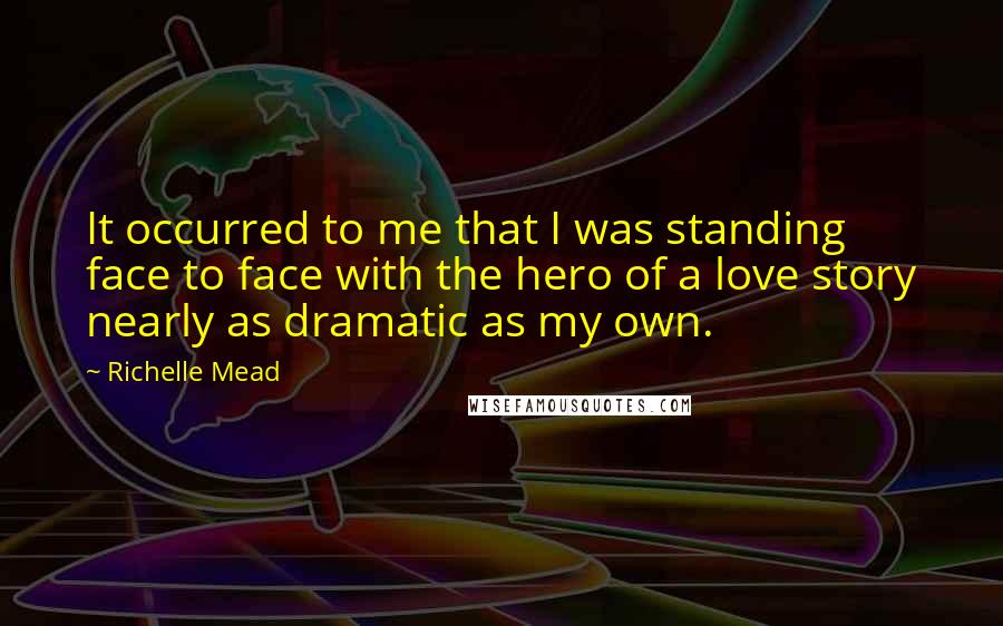 Richelle Mead Quotes: It occurred to me that I was standing face to face with the hero of a love story nearly as dramatic as my own.