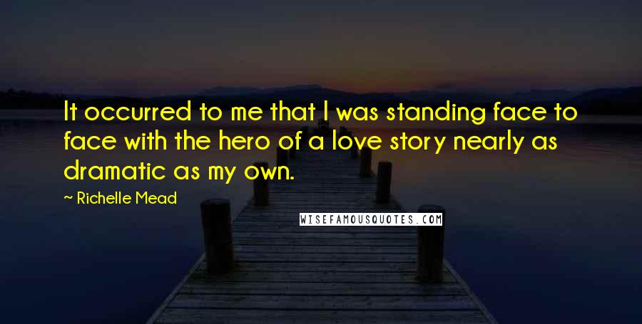 Richelle Mead Quotes: It occurred to me that I was standing face to face with the hero of a love story nearly as dramatic as my own.