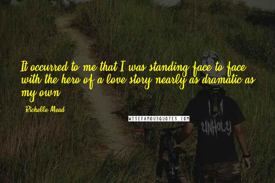 Richelle Mead Quotes: It occurred to me that I was standing face to face with the hero of a love story nearly as dramatic as my own.