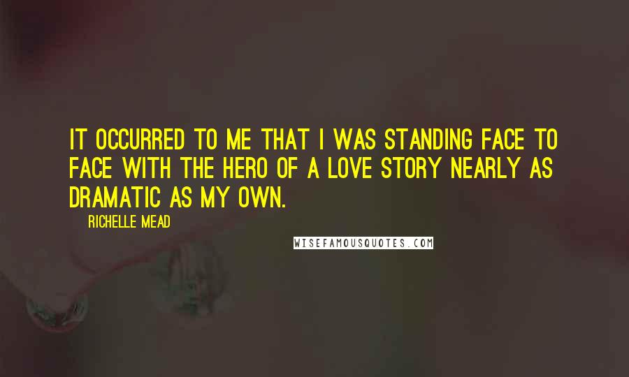 Richelle Mead Quotes: It occurred to me that I was standing face to face with the hero of a love story nearly as dramatic as my own.