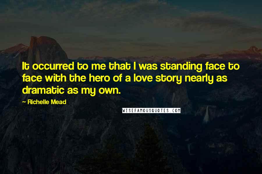 Richelle Mead Quotes: It occurred to me that I was standing face to face with the hero of a love story nearly as dramatic as my own.