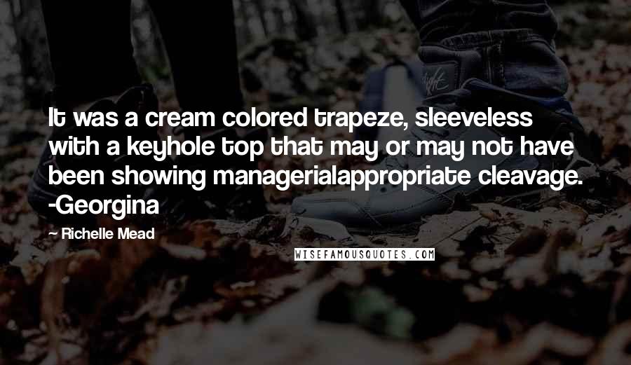 Richelle Mead Quotes: It was a cream colored trapeze, sleeveless with a keyhole top that may or may not have been showing managerialappropriate cleavage. -Georgina