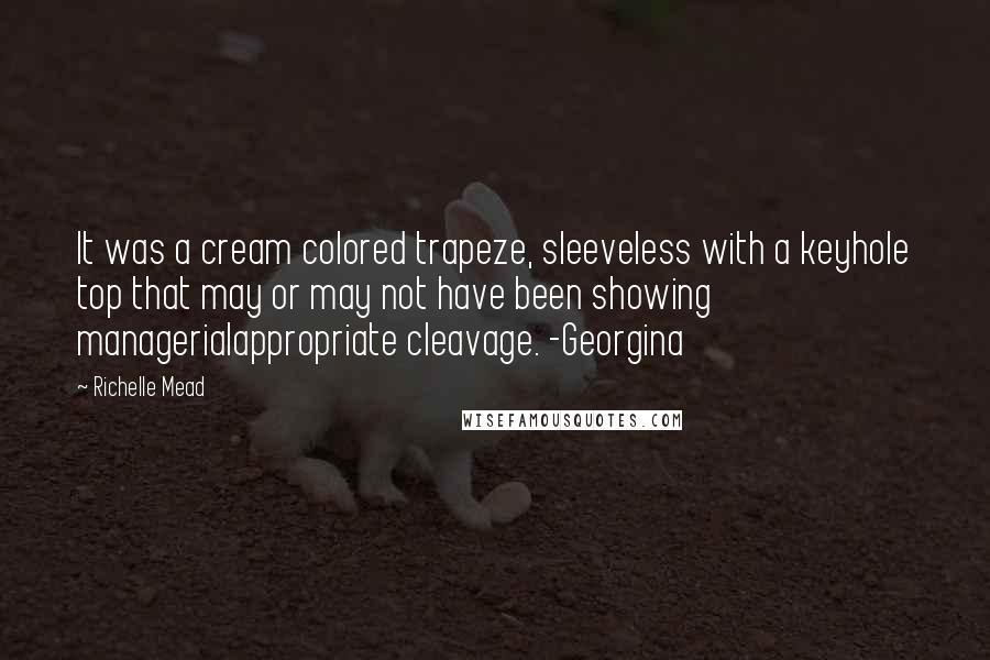 Richelle Mead Quotes: It was a cream colored trapeze, sleeveless with a keyhole top that may or may not have been showing managerialappropriate cleavage. -Georgina