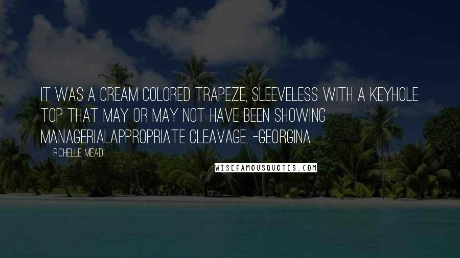 Richelle Mead Quotes: It was a cream colored trapeze, sleeveless with a keyhole top that may or may not have been showing managerialappropriate cleavage. -Georgina