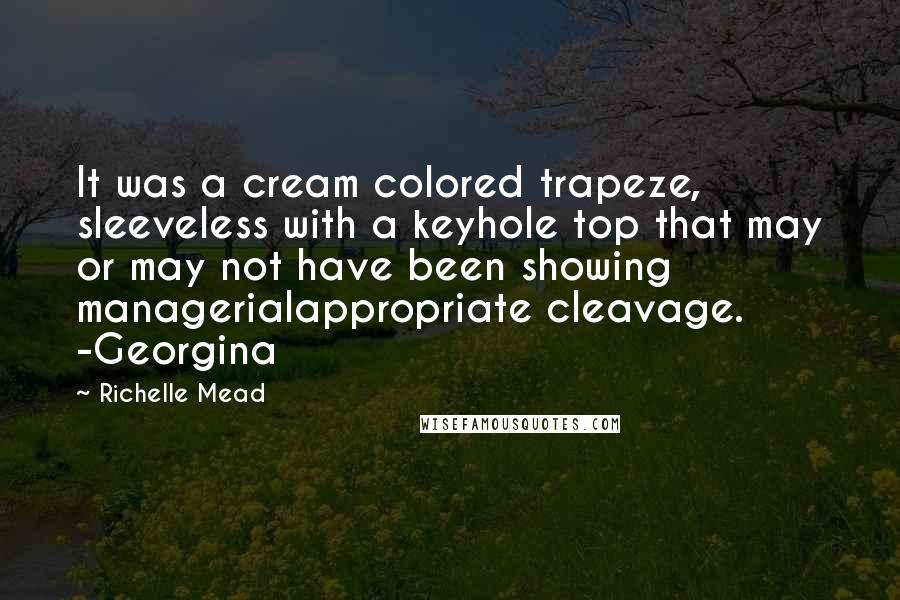 Richelle Mead Quotes: It was a cream colored trapeze, sleeveless with a keyhole top that may or may not have been showing managerialappropriate cleavage. -Georgina