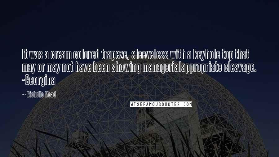 Richelle Mead Quotes: It was a cream colored trapeze, sleeveless with a keyhole top that may or may not have been showing managerialappropriate cleavage. -Georgina
